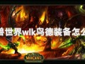 wlk鸟德装备（WLK鸟德装备好拿吗）